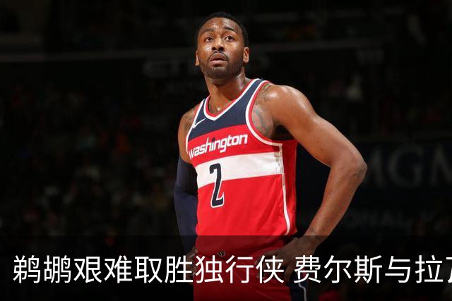 鹈鹕艰难取胜独行侠 费尔斯与拉瓦尔"对飙